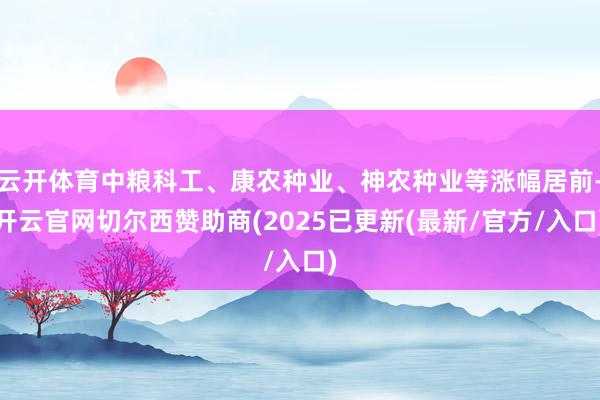 云开体育中粮科工、康农种业、神农种业等涨幅居前-开云官网切尔西赞助商(2025已更新(最新/官方/入口)