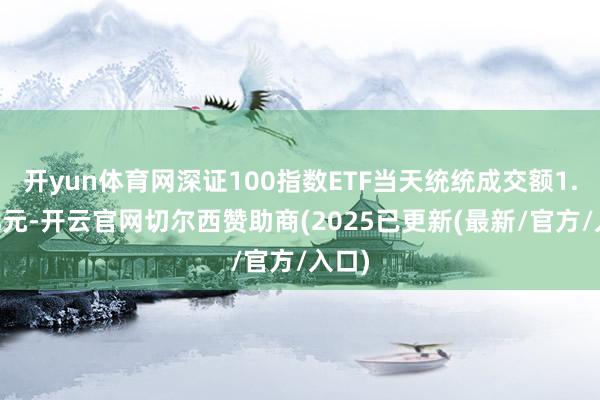开yun体育网深证100指数ETF当天统统成交额1.83亿元-开云官网切尔西赞助商(2025已更新(最新/官方/入口)