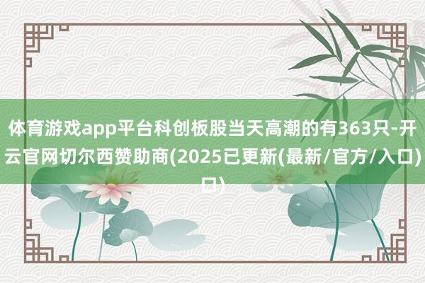 体育游戏app平台科创板股当天高潮的有363只-开云官网切尔西赞助商(2025已更新(最新/官方/入口)