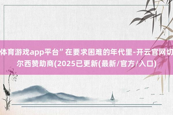 体育游戏app平台”在要求困难的年代里-开云官网切尔西赞助商(2025已更新(最新/官方/入口)