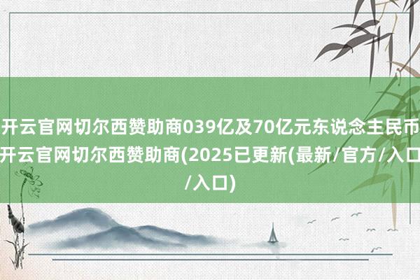 开云官网切尔西赞助商039亿及70亿元东说念主民币-开云官网切尔西赞助商(2025已更新(最新/官方/入口)