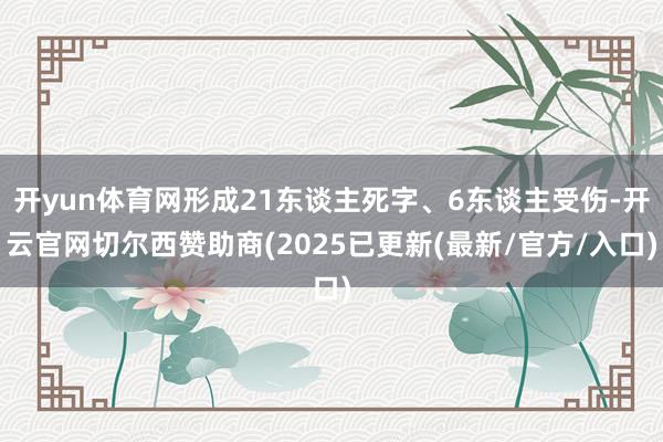 开yun体育网形成21东谈主死字、6东谈主受伤-开云官网切尔西赞助商(2025已更新(最新/官方/入口)