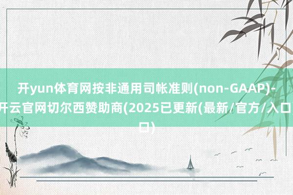 开yun体育网按非通用司帐准则(non-GAAP)-开云官网切尔西赞助商(2025已更新(最新/官方/入口)
