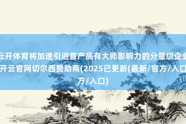 云开体育将加速引进首产品有大师影响力的分量级企业-开云官网切尔西赞助商(2025已更新(最新/官方/入口)