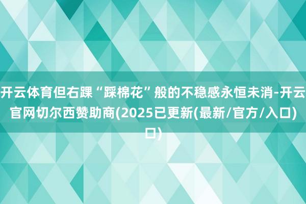 开云体育但右踝“踩棉花”般的不稳感永恒未消-开云官网切尔西赞助商(2025已更新(最新/官方/入口)
