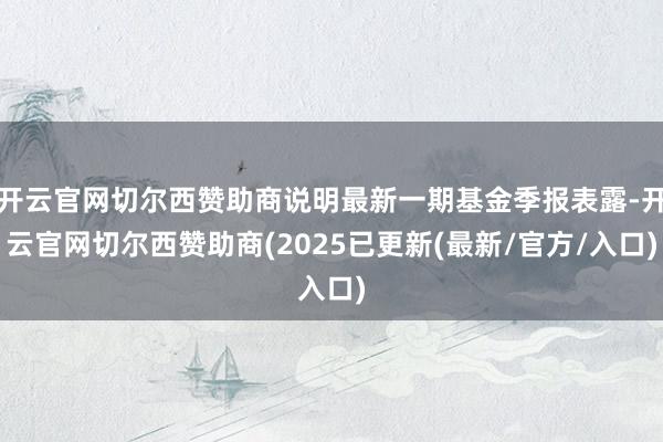 开云官网切尔西赞助商说明最新一期基金季报表露-开云官网切尔西赞助商(2025已更新(最新/官方/入口)