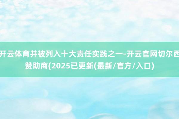 开云体育并被列入十大责任实践之一-开云官网切尔西赞助商(2025已更新(最新/官方/入口)