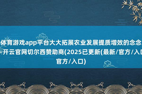 体育游戏app平台大大拓展农业发展提质增效的念念路-开云官网切尔西赞助商(2025已更新(最新/官方/入口)