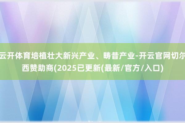 云开体育培植壮大新兴产业、畴昔产业-开云官网切尔西赞助商(2025已更新(最新/官方/入口)