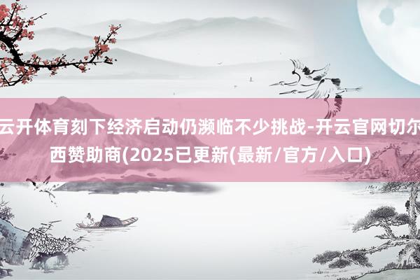 云开体育刻下经济启动仍濒临不少挑战-开云官网切尔西赞助商(2025已更新(最新/官方/入口)