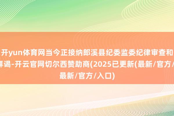 开yun体育网当今正接纳郎溪县纪委监委纪律审查和监察拜谒-开云官网切尔西赞助商(2025已更新(最新/官方/入口)