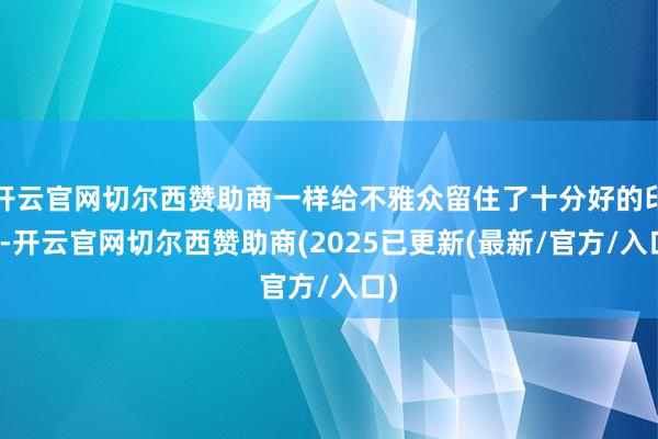 开云官网切尔西赞助商一样给不雅众留住了十分好的印象-开云官网切尔西赞助商(2025已更新(最新/官方/入口)