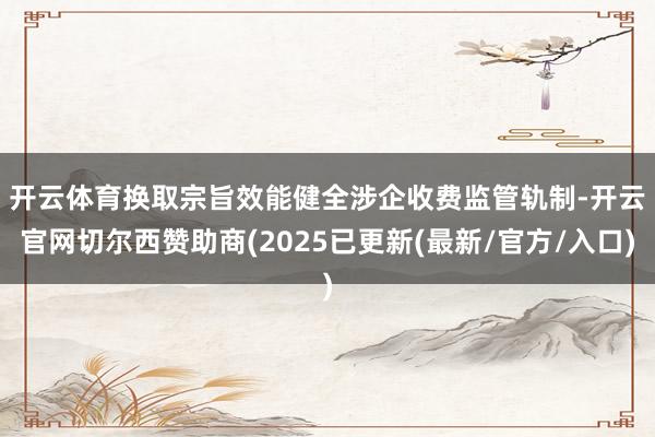 开云体育　　换取宗旨效能健全涉企收费监管轨制-开云官网切尔西赞助商(2025已更新(最新/官方/入口)
