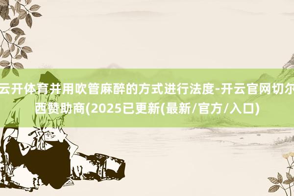 云开体育并用吹管麻醉的方式进行法度-开云官网切尔西赞助商(2025已更新(最新/官方/入口)