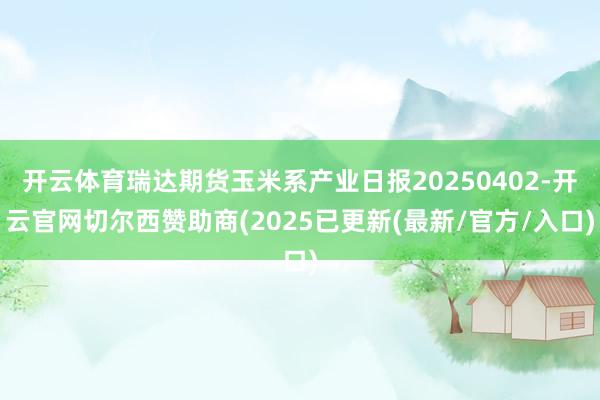 开云体育瑞达期货玉米系产业日报20250402-开云官网切尔西赞助商(2025已更新(最新/官方/入口)