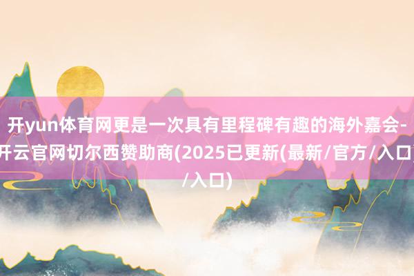 开yun体育网更是一次具有里程碑有趣的海外嘉会-开云官网切尔西赞助商(2025已更新(最新/官方/入口)