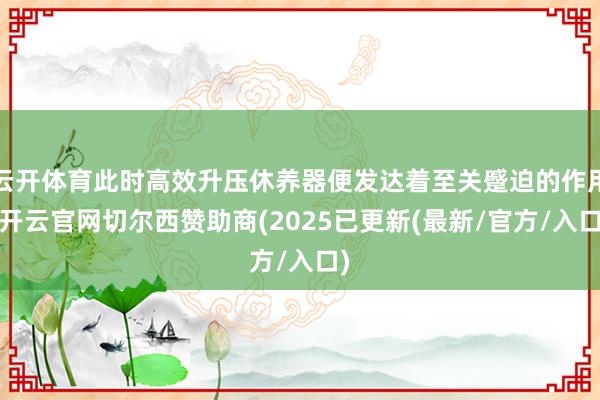 云开体育此时高效升压休养器便发达着至关蹙迫的作用-开云官网切尔西赞助商(2025已更新(最新/官方/入口)