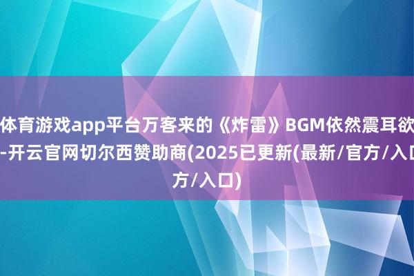 体育游戏app平台万客来的《炸雷》BGM依然震耳欲聋-开云官网切尔西赞助商(2025已更新(最新/官方/入口)