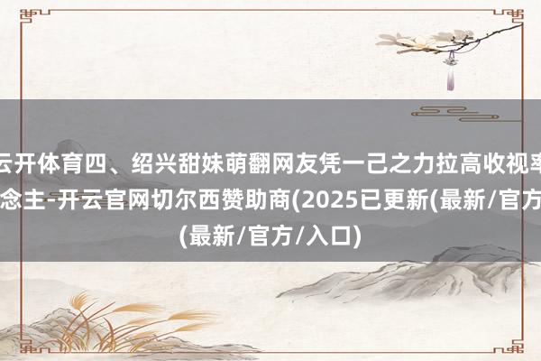 云开体育四、绍兴甜妹萌翻网友凭一己之力拉高收视率的东说念主-开云官网切尔西赞助商(2025已更新(最新/官方/入口)