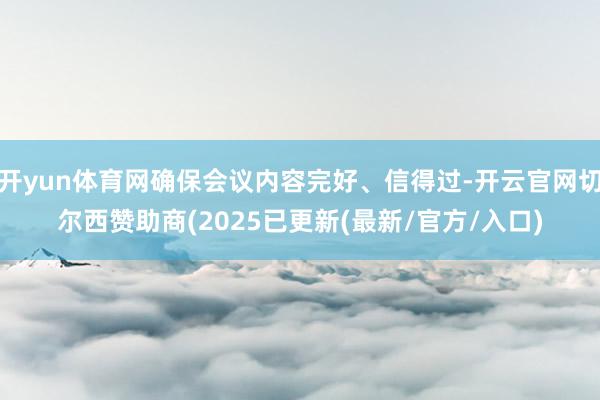 开yun体育网确保会议内容完好、信得过-开云官网切尔西赞助商(2025已更新(最新/官方/入口)