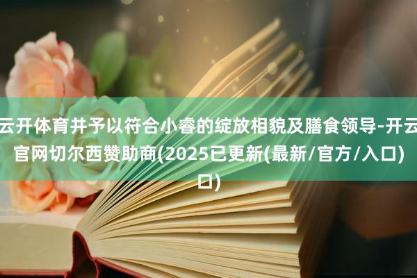 云开体育并予以符合小睿的绽放相貌及膳食领导-开云官网切尔西赞助商(2025已更新(最新/官方/入口)