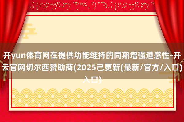 开yun体育网在提供功能维持的同期增强道感性-开云官网切尔西赞助商(2025已更新(最新/官方/入口)