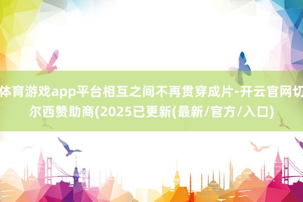 体育游戏app平台相互之间不再贯穿成片-开云官网切尔西赞助商(2025已更新(最新/官方/入口)