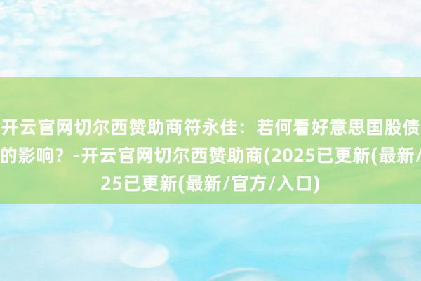 开云官网切尔西赞助商符永佳：若何看好意思国股债汇皆跌带来的影响？-开云官网切尔西赞助商(2025已更新(最新/官方/入口)