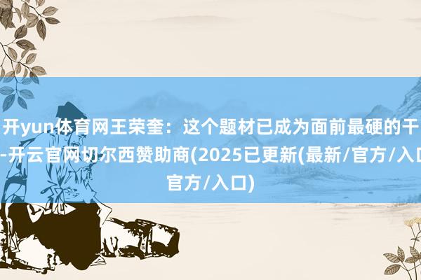 开yun体育网王荣奎：这个题材已成为面前最硬的干线-开云官网切尔西赞助商(2025已更新(最新/官方/入口)