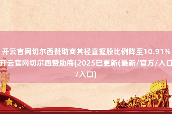 开云官网切尔西赞助商其径直握股比例降至10.91%-开云官网切尔西赞助商(2025已更新(最新/官方/入口)