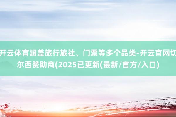 开云体育涵盖旅行旅社、门票等多个品类-开云官网切尔西赞助商(2025已更新(最新/官方/入口)