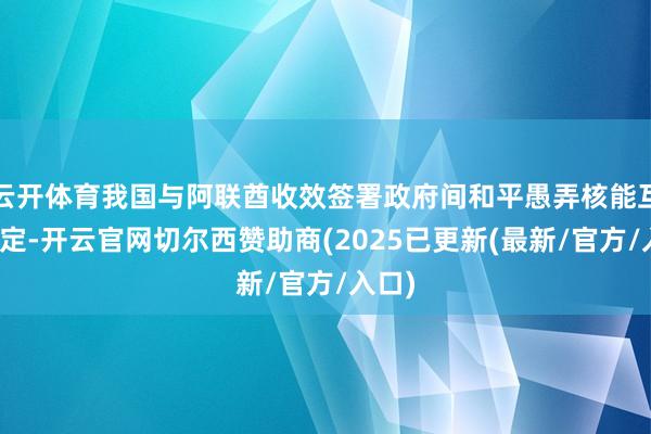云开体育我国与阿联酋收效签署政府间和平愚弄核能互助协定-开云官网切尔西赞助商(2025已更新(最新/官方/入口)