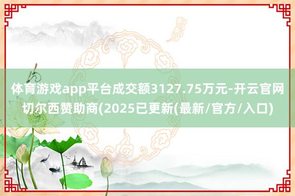 体育游戏app平台成交额3127.75万元-开云官网切尔西赞助商(2025已更新(最新/官方/入口)