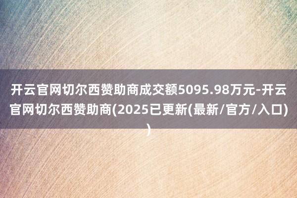 开云官网切尔西赞助商成交额5095.98万元-开云官网切尔西赞助商(2025已更新(最新/官方/入口)