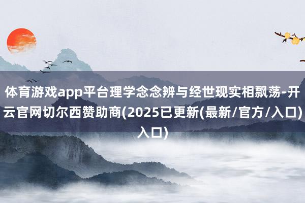 体育游戏app平台理学念念辨与经世现实相飘荡-开云官网切尔西赞助商(2025已更新(最新/官方/入口)