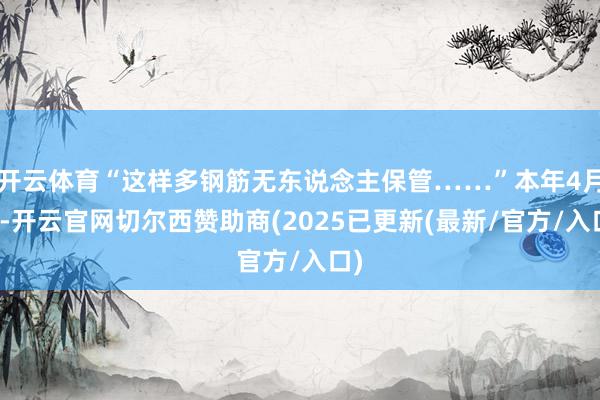 开云体育“这样多钢筋无东说念主保管……”本年4月初-开云官网切尔西赞助商(2025已更新(最新/官方/入口)