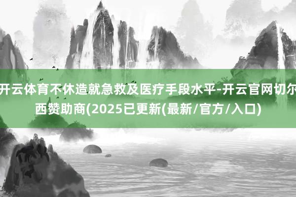 开云体育不休造就急救及医疗手段水平-开云官网切尔西赞助商(2025已更新(最新/官方/入口)