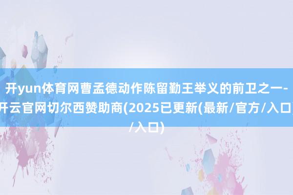 开yun体育网曹孟德动作陈留勤王举义的前卫之一-开云官网切尔西赞助商(2025已更新(最新/官方/入口)