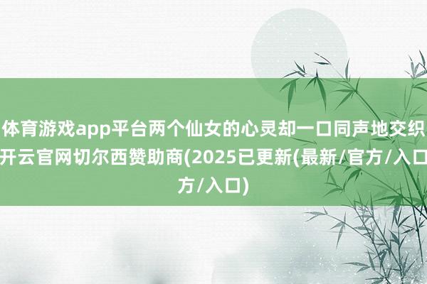体育游戏app平台两个仙女的心灵却一口同声地交织-开云官网切尔西赞助商(2025已更新(最新/官方/入口)