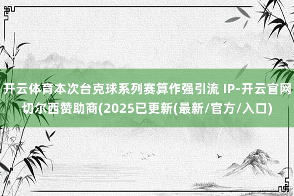 开云体育本次台克球系列赛算作强引流 IP-开云官网切尔西赞助商(2025已更新(最新/官方/入口)