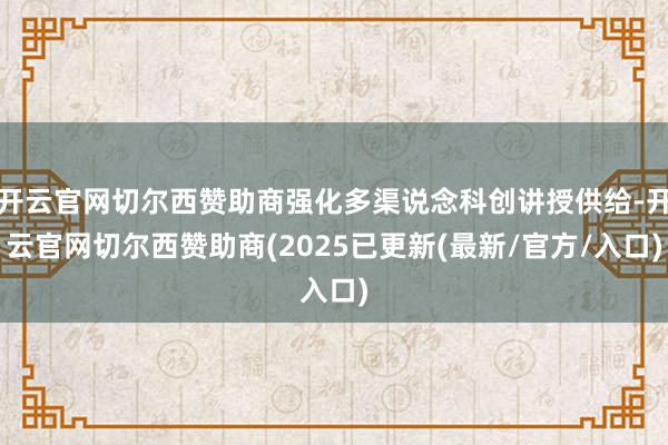 开云官网切尔西赞助商强化多渠说念科创讲授供给-开云官网切尔西赞助商(2025已更新(最新/官方/入口)