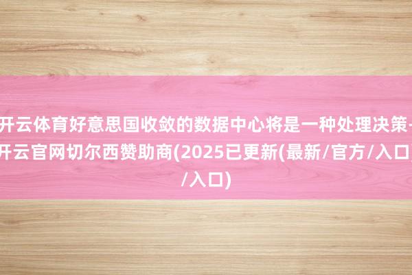 开云体育好意思国收敛的数据中心将是一种处理决策-开云官网切尔西赞助商(2025已更新(最新/官方/入口)