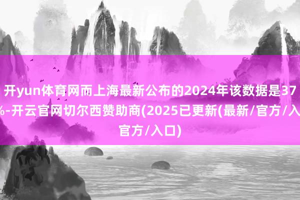开yun体育网而上海最新公布的2024年该数据是37.6%-开云官网切尔西赞助商(2025已更新(最新/官方/入口)
