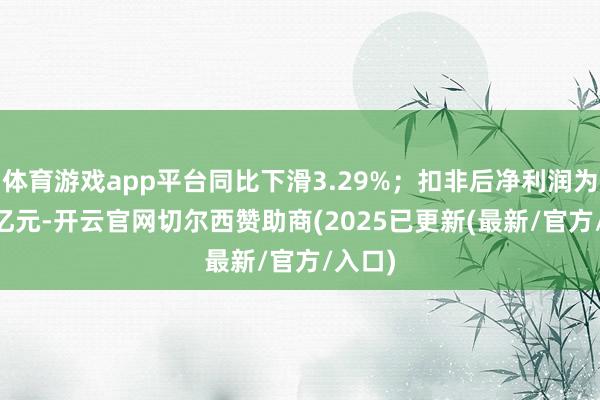 体育游戏app平台同比下滑3.29%；扣非后净利润为7.32亿元-开云官网切尔西赞助商(2025已更新(最新/官方/入口)