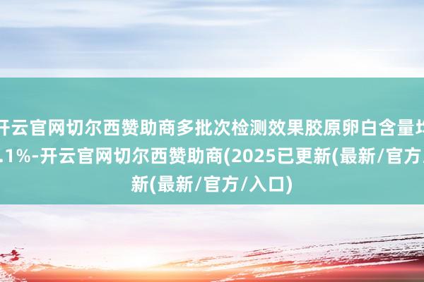 开云官网切尔西赞助商多批次检测效果胶原卵白含量均大于0.1%-开云官网切尔西赞助商(2025已更新(最新/官方/入口)