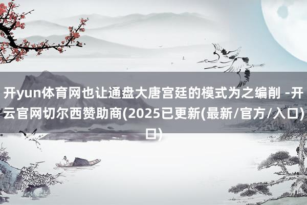 开yun体育网也让通盘大唐宫廷的模式为之编削 -开云官网切尔西赞助商(2025已更新(最新/官方/入口)