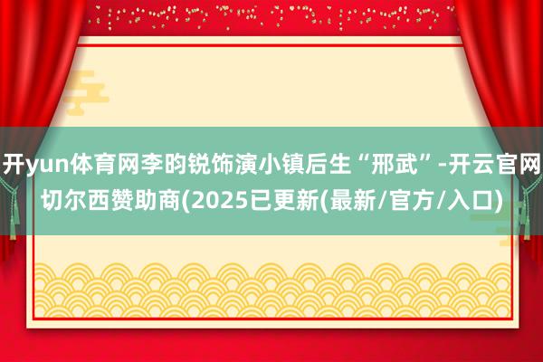 开yun体育网李昀锐饰演小镇后生“邢武”-开云官网切尔西赞助商(2025已更新(最新/官方/入口)