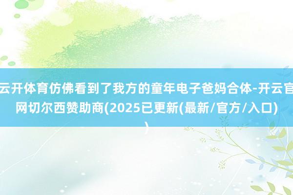 云开体育仿佛看到了我方的童年电子爸妈合体-开云官网切尔西赞助商(2025已更新(最新/官方/入口)