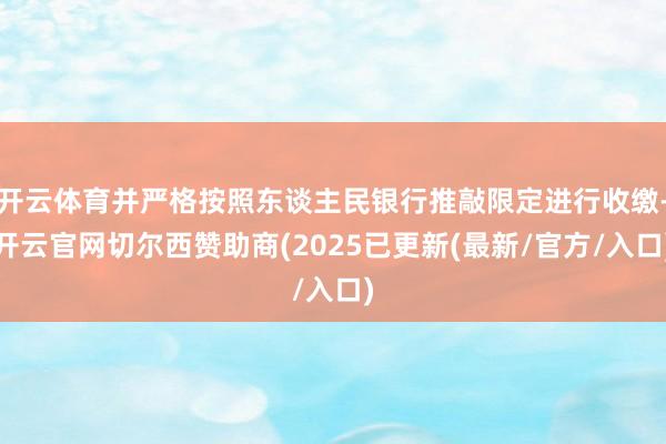 开云体育并严格按照东谈主民银行推敲限定进行收缴-开云官网切尔西赞助商(2025已更新(最新/官方/入口)