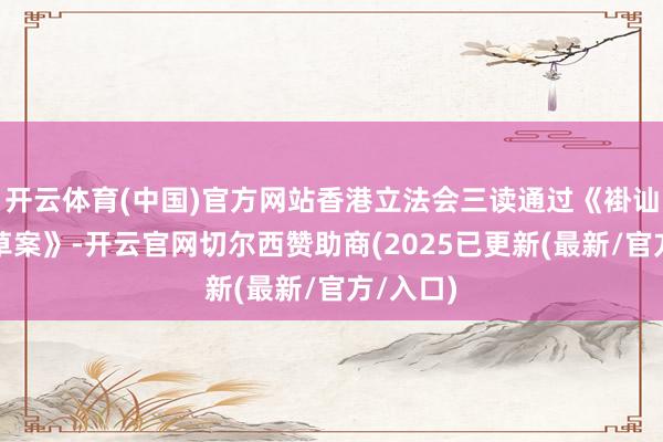 开云体育(中国)官方网站香港立法会三读通过《褂讪币条例草案》-开云官网切尔西赞助商(2025已更新(最新/官方/入口)